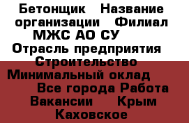 Бетонщик › Название организации ­ Филиал МЖС АО СУ-155 › Отрасль предприятия ­ Строительство › Минимальный оклад ­ 40 000 - Все города Работа » Вакансии   . Крым,Каховское